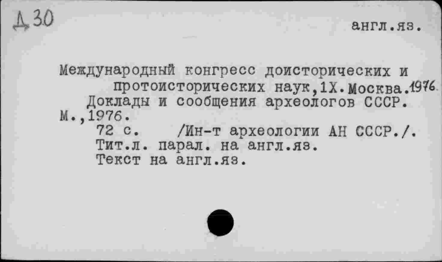 ﻿англ.яз.
Международный конгресс доисторических и
протоисторических наук, IX. Москва.1976 Доклады и сообщения археологов СССР.
М.,1976.
72 с. /Ин-т археологии АН СССР./.
Тит.л. парал. на англ.яз.
Текст на англ.яз.